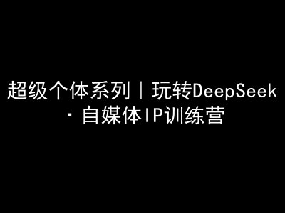 超级个体系列，玩转DeepSeek·自媒体IP训练营，deepseek教程-学习笔记资源库