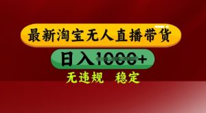 25年3月淘宝无人直播带货,日入多张,不违规不封号,独家技术,操作简单【揭秘】-学习笔记资源库