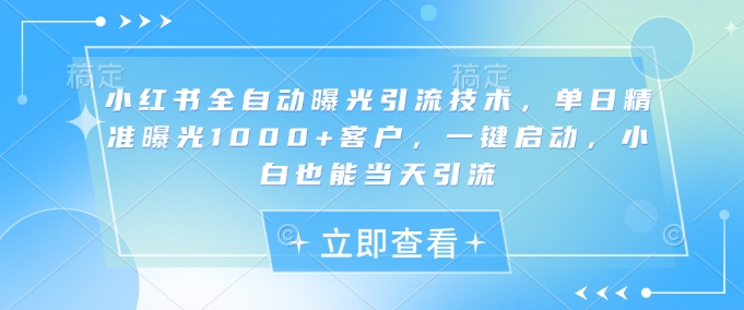 小红书全自动曝光引流技术，单日精准曝光1000+客户，一键启动，小白也能当天引流【揭秘】-学习笔记资源库