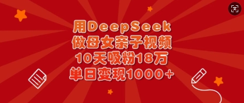 用DeepSeek做母女亲子视频，10天吸粉18万，单日变现多张-学习笔记资源库