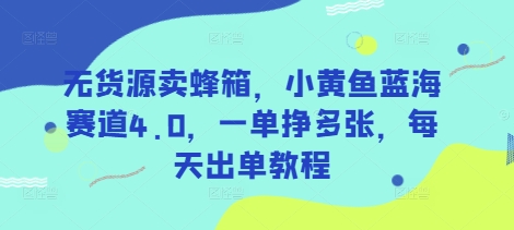 无货源卖蜂箱，小黄鱼蓝海赛道4.0，一单挣多张，每天出单教程-学习笔记资源库