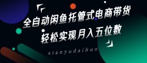 全自动闲鱼托管式电商带货,轻松实现月入五位数【揭秘】-学习笔记资源库