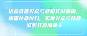 语音直播公众号涨粉实战指南,你抓住新风口,实现公众号快速涨粉开通流量主-学习笔记资源库