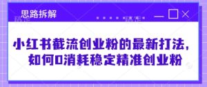 小红书截流创业粉的最新打法,如何0消耗稳定精准创业粉【思路拆解】-学习笔记资源库