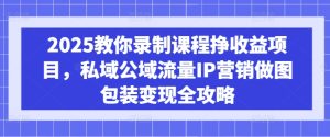 2025教你录制课程挣收益项目,私域公域流量IP营销做图包装变现全攻略-学习笔记资源库