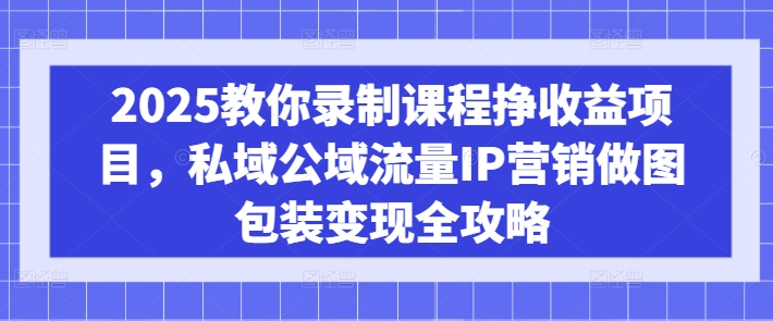 2025教你录制课程挣收益项目，私域公域流量IP营销做图包装变现全攻略-学习笔记资源库