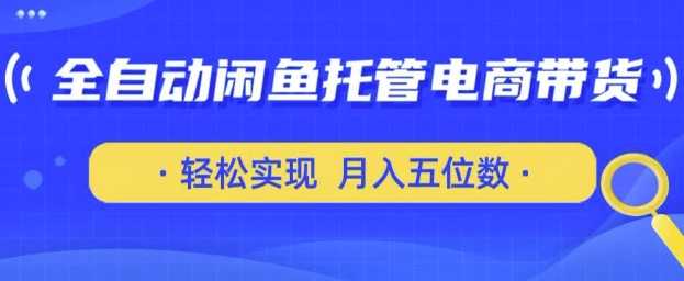 全自动闲鱼托管式电商带货，只需一部安卓手机和一个闲鱼号，轻松实现月入五位数【揭秘】-学习笔记资源库
