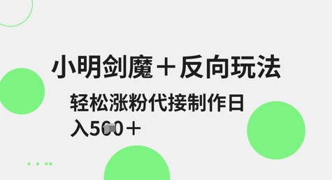 小明剑魔+反向玩法，轻松涨粉，可代接制作日入5张-学习笔记资源库