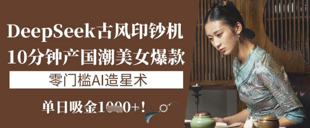DeepSeek古风印钞机：10分钟产国潮美女爆款，单日吸金1k+，零门槛AI造星术-学习笔记资源库