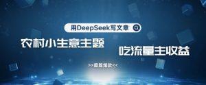 用DeepSeek写农村创业小项目,篇篇爆款,暴力引流,吃流量主收益变现-学习笔记资源库