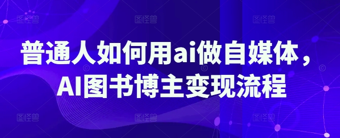 普通人如何用ai做自媒体，AI图书博主变现流程-学习笔记资源库