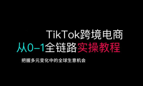 TikTok跨境电商从0-1全链路全方位实操教程，把握多元变化中的全球生意机会-学习笔记资源库