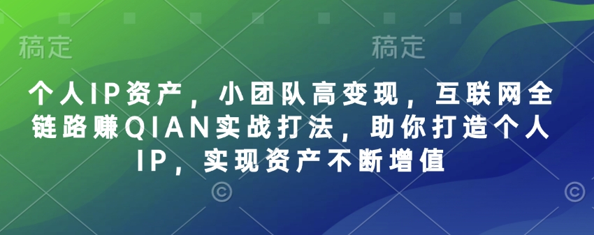 个人IP资产，小团队高变现，互联网全链路赚QIAN实战打法，助你打造个人IP，实现资产不断增值-学习笔记资源库