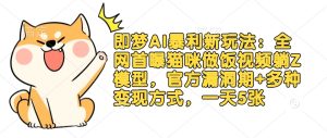 即梦AI暴利新玩法:全网首曝猫咪做饭视频躺Z模型,官方漏洞期+多种变现方式,一天5张-学习笔记资源库