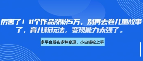 厉害了，11个作品涨粉5万，别再去卷儿童故事了，育儿新玩法，变现能力太强了-学习笔记资源库