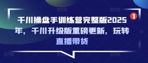 千川操盘手训练营完整版2025年,千川升级版重磅更新,玩转直播带货-学习笔记资源库