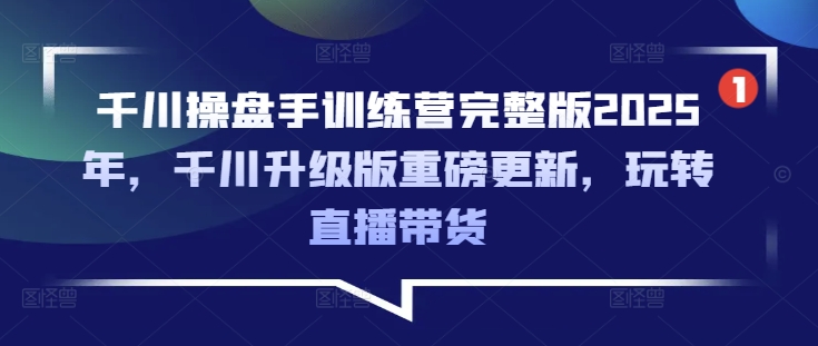 千川操盘手训练营完整版2025年，千川升级版重磅更新，玩转直播带货-学习笔记资源库