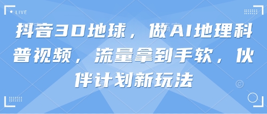抖音3D地球，做AI地理科普视频，流量拿到手软，伙伴计划新玩法-学习笔记资源库