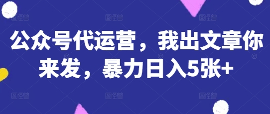 公众号代运营，我出文章你来发，暴力日入5张+【揭秘】-学习笔记资源库
