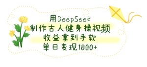 用DeepSeek制作古人健身操视频,收益拿到手软,单日变现数张-学习笔记资源库