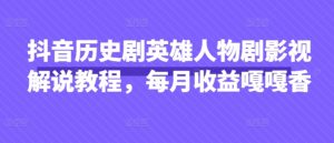 抖音历史剧英雄人物剧影视解说教程,每月收益嘎嘎香-学习笔记资源库
