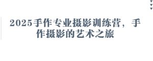 2025手作专业摄影训练营,手作摄影的艺术之旅-学习笔记资源库