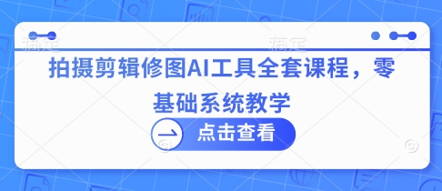拍摄剪辑修图AI工具全套课程，零基础系统教学-学习笔记资源库