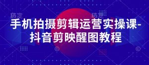 手机拍摄剪辑运营实操课-抖音剪映醒图教程-学习笔记资源库