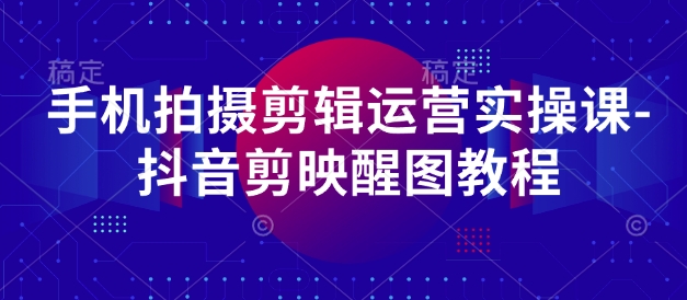 手机拍摄剪辑运营实操课-抖音剪映醒图教程-学习笔记资源库
