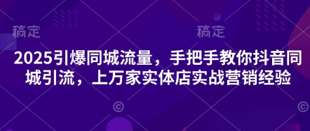 2025引爆同城流量，手把手教你抖音同城引流，上万家实体店实战营销经验-学习笔记资源库