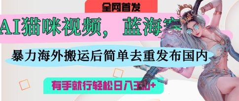 AI猫咪视频蓝海赛道，操作简单，直接海外搬运，简单去重，操作简单，有手就行日入3张-学习笔记资源库