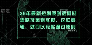 25年最新短剧原创混剪的思路及剪辑实操,这样剪辑,就可以轻松通过原创-学习笔记资源库
