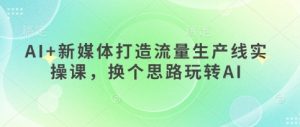 AI+新媒体打造流量生产线实操课,换个思路玩转AI-学习笔记资源库