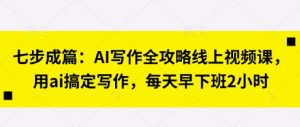 七步成篇:AI写作全攻略线上视频课,用ai搞定写作,每天早下班2小时-学习笔记资源库