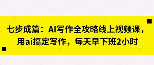 七步成篇：AI写作全攻略线上视频课，用ai搞定写作，每天早下班2小时-学习笔记资源库