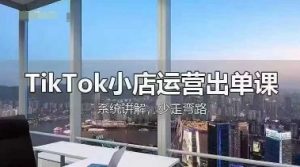 TikTok小店运营出单课,从开店选品、运营出单、发货回款,进行全流程讲解-学习笔记资源库