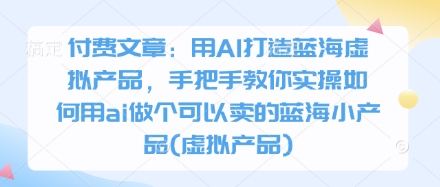 付费文章：用AI打造蓝海虚拟产品，手把手教你实操如何用ai做个可以卖的蓝海小产品(虚拟产品)-学习笔记资源库