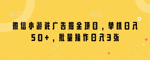 微信小游戏广告掘金项目，单机日入50+，批量操作日入3张-学习笔记资源库