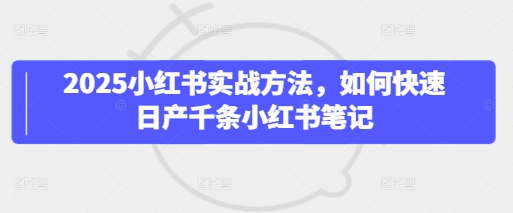 2025小红书实战方法，如何快速日产千条小红书笔记-学习笔记资源库
