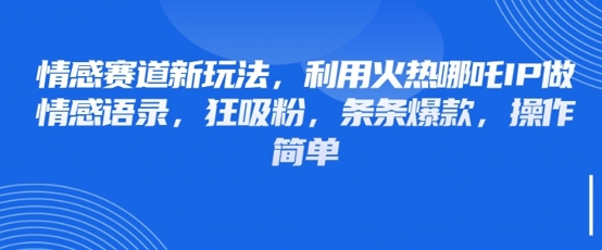 情感赛道新玩法，利用火热哪吒IP做情感语录，狂吸粉，条条爆款，操作简单-学习笔记资源库