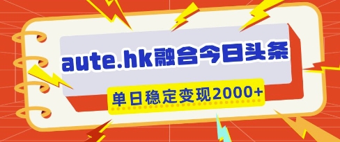 aute.hk融合今日头条，一键复制粘贴，单日稳定变现多张【揭秘】-学习笔记资源库