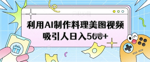 利用AI制作料理美图视频吸引人日入5张-学习笔记资源库