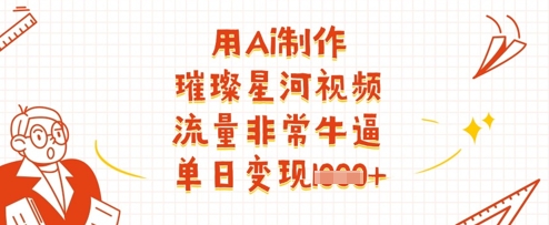用Ai制作璀璨星河视频，流量非常牛逼，单日变现多张-学习笔记资源库