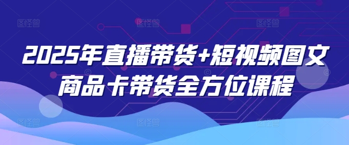 2025年直播带货+短视频图文商品卡带货全方位课程（更新4月）-学习笔记资源库