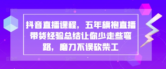 抖音直播课程，五年旗袍直播带货经验总结让你少走些弯路，磨刀不误砍柴工-学习笔记资源库