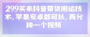 299买来抖音带货搬运技术,苹果安卓都可以,两分钟一个视频-学习笔记资源库