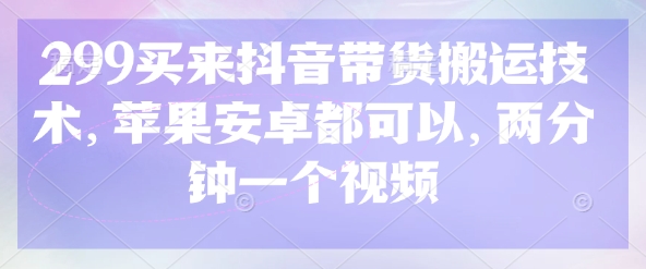 299买来抖音带货搬运技术，苹果安卓都可以，两分钟一个视频-学习笔记资源库