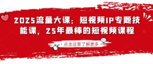2025流量大课:短视频IP专题技能课,25年最棒的短视频课程-学习笔记资源库