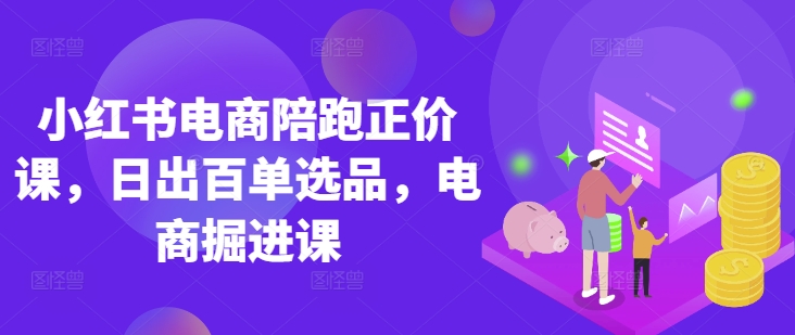 小红书电商陪跑正价课，小红书官方认证电商讲师教学，日出百单选品，电商掘进课-学习笔记资源库