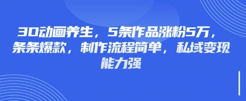 3D动画养生，5条作品涨粉5万，条条爆款，制作流程简单，私域变现能力强-学习笔记资源库